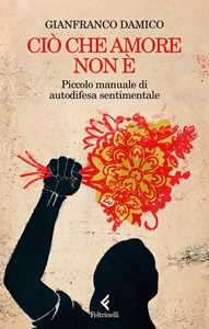 Libro Ciò che amore non è. Piccolo manuale di autodifesa sentimentale Gianfranco Damico