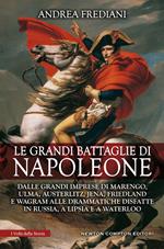 Le grandi battaglie di Napoleone. Dalle grandi imprese di Marengo, Ulma, Austerlitz, Jena, Friedland e Wagram alle drammatiche disfatte in Russia, a Lipsia e a Waterloo
